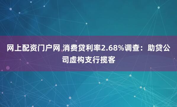 网上配资门户网 消费贷利率2.68%调查：助贷公司虚构支行揽客