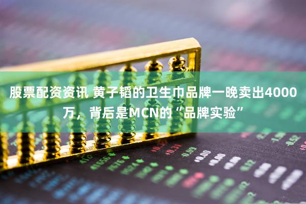 股票配资资讯 黄子韬的卫生巾品牌一晚卖出4000万，背后是MCN的“品牌实验”
