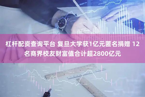 杠杆配资查询平台 复旦大学获1亿元匿名捐赠 12名商界校友财富值合计超2800亿元