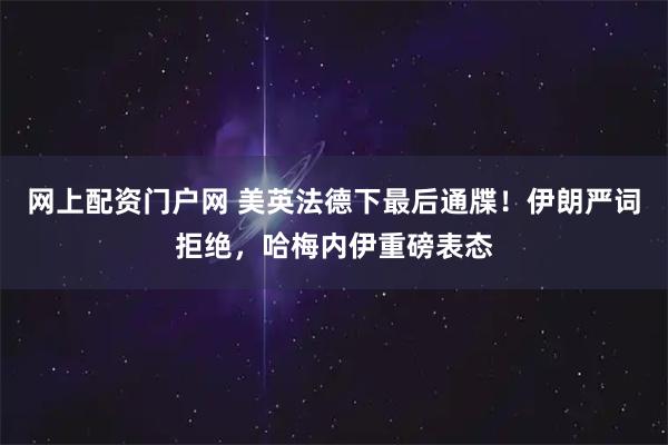 网上配资门户网 美英法德下最后通牒！伊朗严词拒绝，哈梅内伊重磅表态