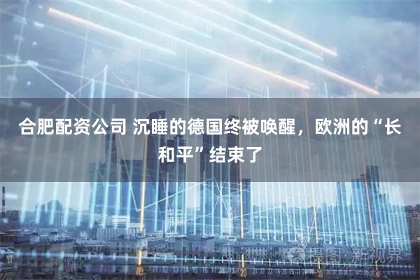 合肥配资公司 沉睡的德国终被唤醒，欧洲的“长和平”结束了