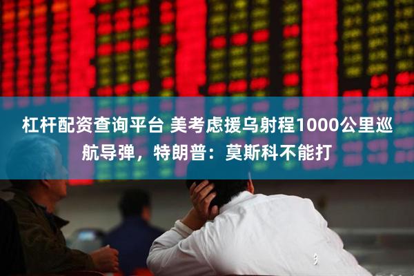 杠杆配资查询平台 美考虑援乌射程1000公里巡航导弹，特朗普：莫斯科不能打