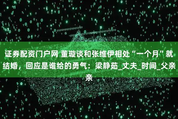 证券配资门户网 董璇谈和张维伊相处“一个月”就结婚，回应是谁给的勇气：梁静茹_丈夫_时间_父亲