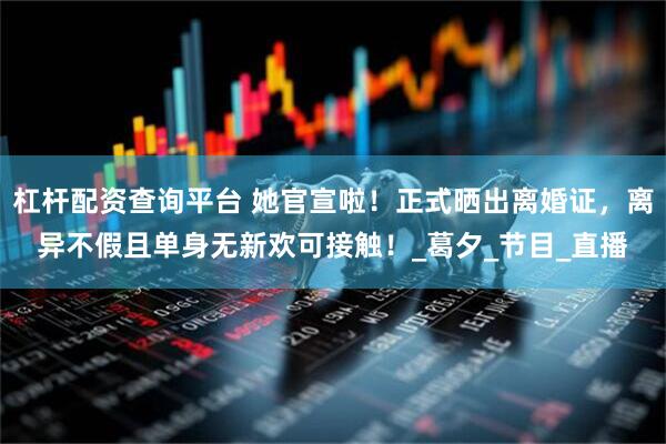 杠杆配资查询平台 她官宣啦！正式晒出离婚证，离异不假且单身无新欢可接触！_葛夕_节目_直播
