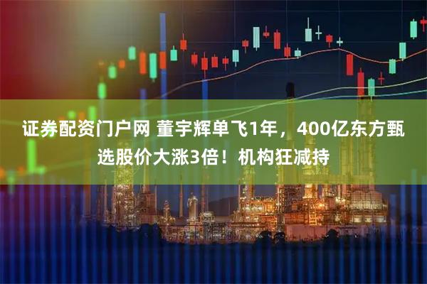 证券配资门户网 董宇辉单飞1年，400亿东方甄选股价大涨3倍！机构狂减持