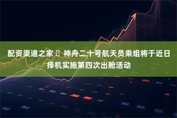 配资渠道之家 ​神舟二十号航天员乘组将于近日择机实施第四次出舱活动