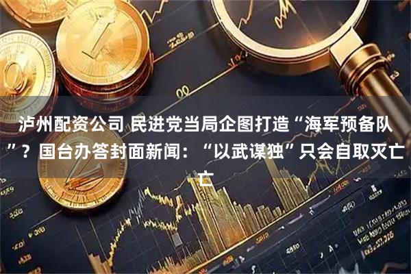 泸州配资公司 民进党当局企图打造“海军预备队”？国台办答封面新闻：“以武谋独”只会自取灭亡