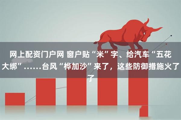 网上配资门户网 窗户贴“米”字、给汽车“五花大绑”……台风“桦加沙”来了，这些防御措施火了