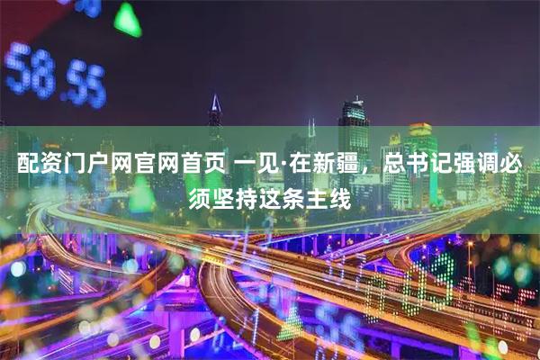 配资门户网官网首页 一见·在新疆，总书记强调必须坚持这条主线